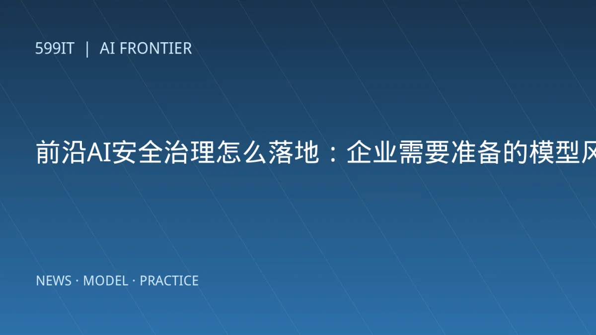 前沿AI安全治理怎么落地：企业需要准备的模型风险证据包