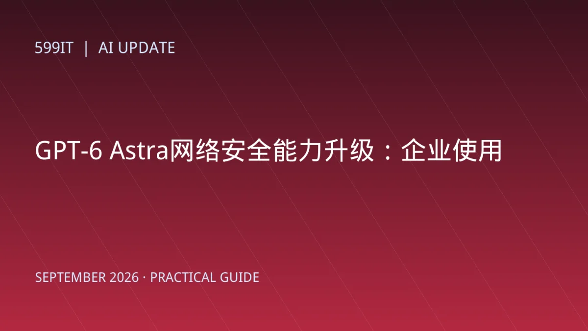 GPT-6 Astra网络安全能力升级：企业使用前必须建立的安全边界