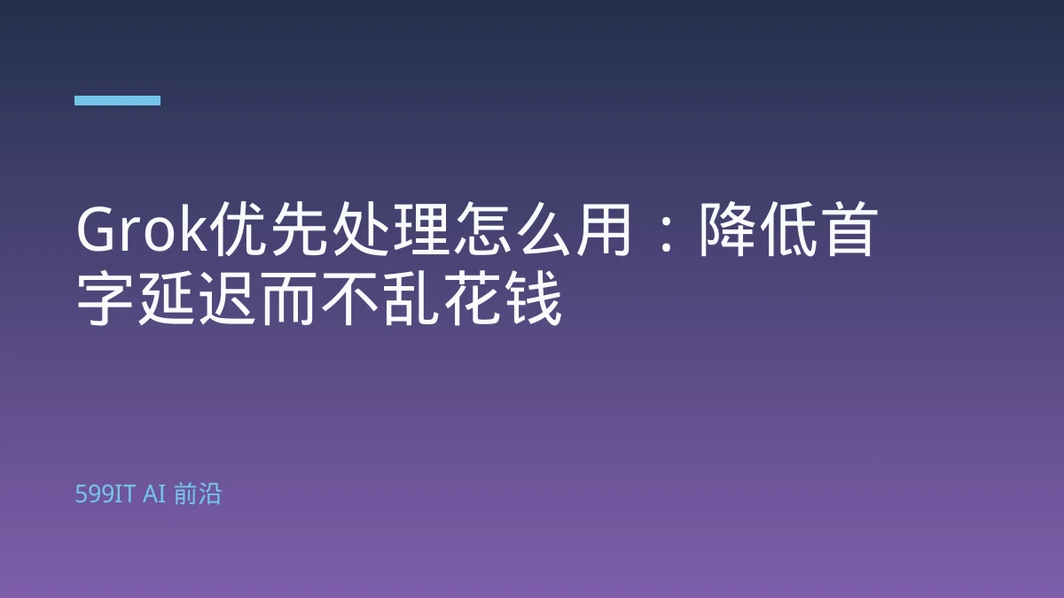 Grok优先处理怎么用：降低首字延迟而不乱花钱
